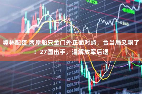 翼林配资 两岸船只金门外正面对峙，台当局又飘了！27国出手，逼解放军后退