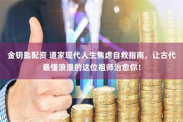 金钥匙配资 道家现代人生焦虑自救指南，让古代最懂浪漫的这位祖师治愈你！