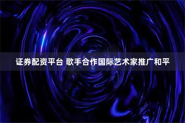 证券配资平台 歌手合作国际艺术家推广和平