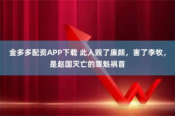 金多多配资APP下载 此人毁了廉颇，害了李牧，是赵国灭亡的罪魁祸首