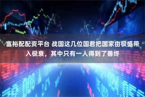富裕配配资平台 战国这几位国君把国家由极盛带入极衰，其中只有一人得到了善终